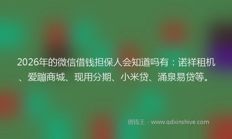 2026年的微信借钱担保人会知道吗有：诺祥租机、爱蹦商城、现用分期、小米贷、涌泉易贷等。