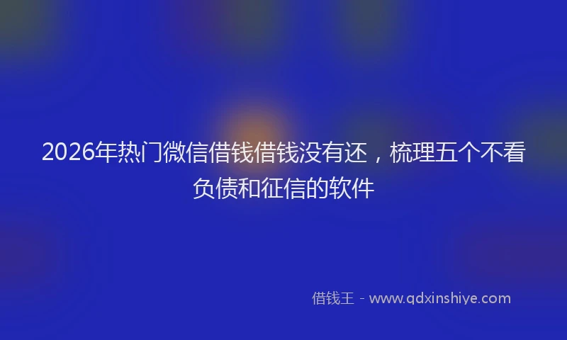 2026年热门微信借钱借钱没有还，梳理五个不看负债和征信的软件