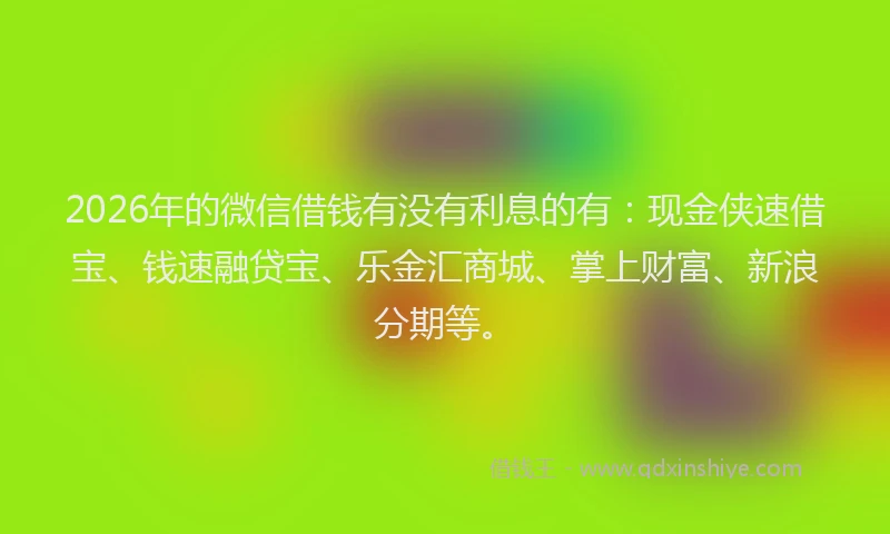2026年的微信借钱有没有利息的有：现金侠速借宝、钱速融贷宝、乐金汇商城、掌上财富、新浪分期等。