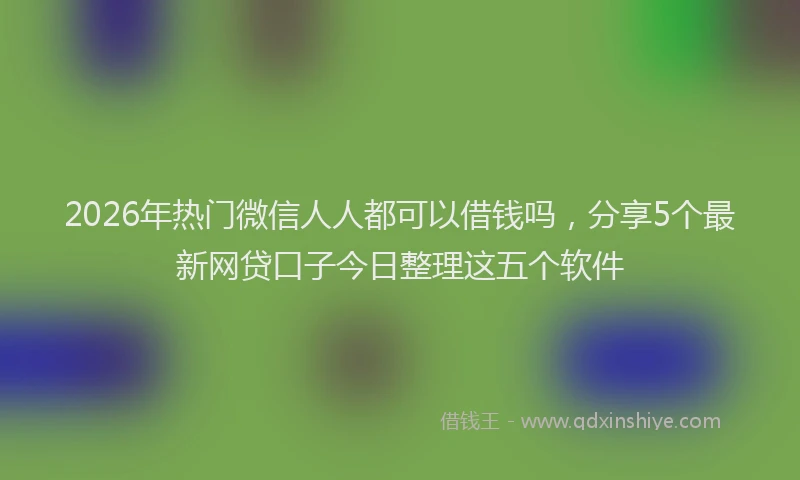 2026年热门微信人人都可以借钱吗，分享5个最新网贷口子今日整理这五个软件