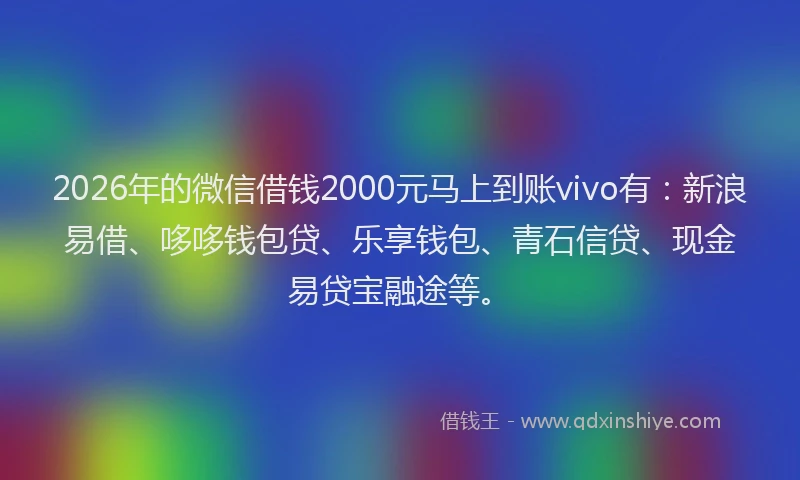 2026年的微信借钱2000元马上到账vivo有：新浪易借、哆哆钱包贷、乐享钱包、青石信贷、现金易贷宝融途等。