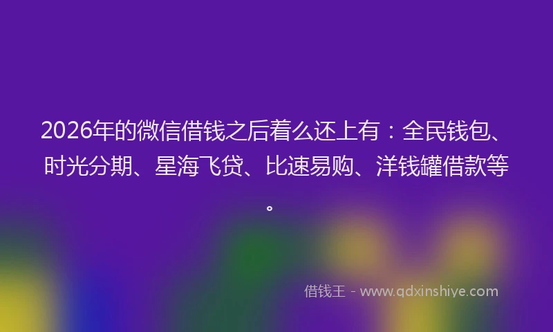 2026年的微信借钱之后着么还上有：全民钱包、时光分期、星海飞贷、比速易购、洋钱罐借款等。
