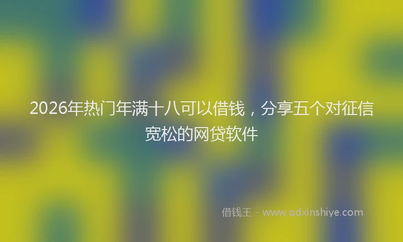 2026年热门年满十八可以借钱，分享五个对征信宽松的网贷软件