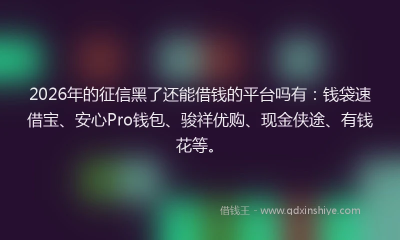 2026年的征信黑了还能借钱的平台吗有：钱袋速借宝、安心Pro钱包、骏祥优购、现金侠途、有钱花等。