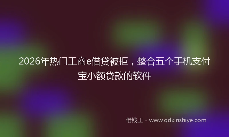 2026年热门工商e借贷被拒，整合五个手机支付宝小额贷款的软件