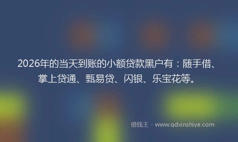 2026年的当天到账的小额贷款黑户有：随手借、掌上贷通、甄易贷、闪银、乐宝花等。