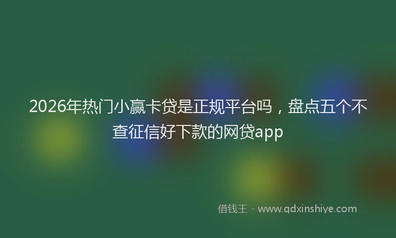 2026年热门小赢卡贷是正规平台吗，盘点五个不查征信好下款的网贷app
