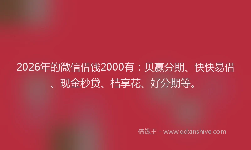 2026年的微信借钱2000有：贝赢分期、快快易借、现金秒贷、桔享花、好分期等。