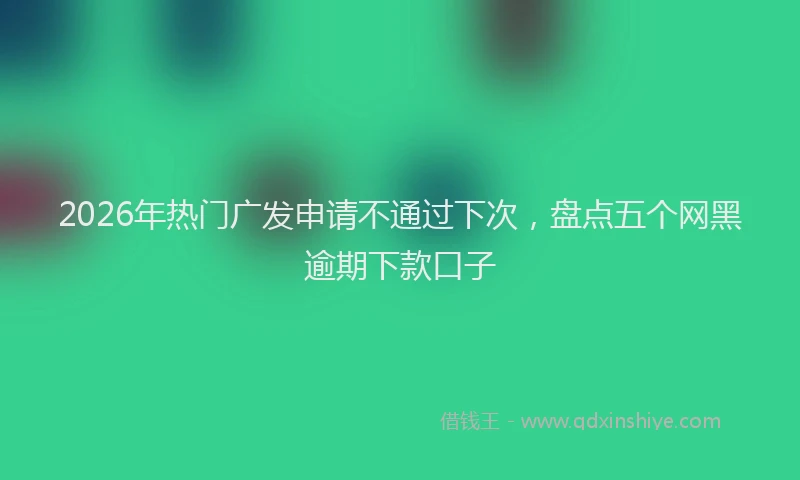 2026年热门广发申请不通过下次，盘点五个网黑逾期下款口子