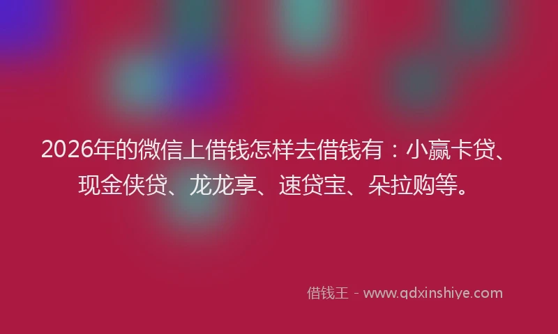 2026年的微信上借钱怎样去借钱有:小赢卡贷、现金侠贷、龙龙享、速贷宝、朵拉购等。