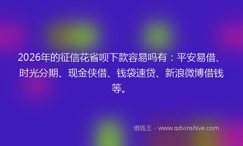 2026年的征信花省呗下款容易吗有:平安易借、时光分期、现金侠借、钱袋速贷、新浪微博借钱等。
