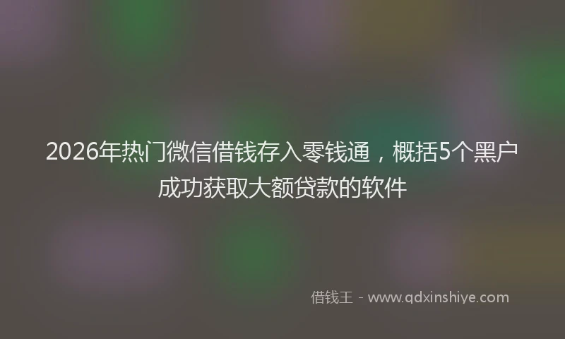 2026年热门微信借钱存入零钱通，概括5个黑户成功获取大额贷款的软件