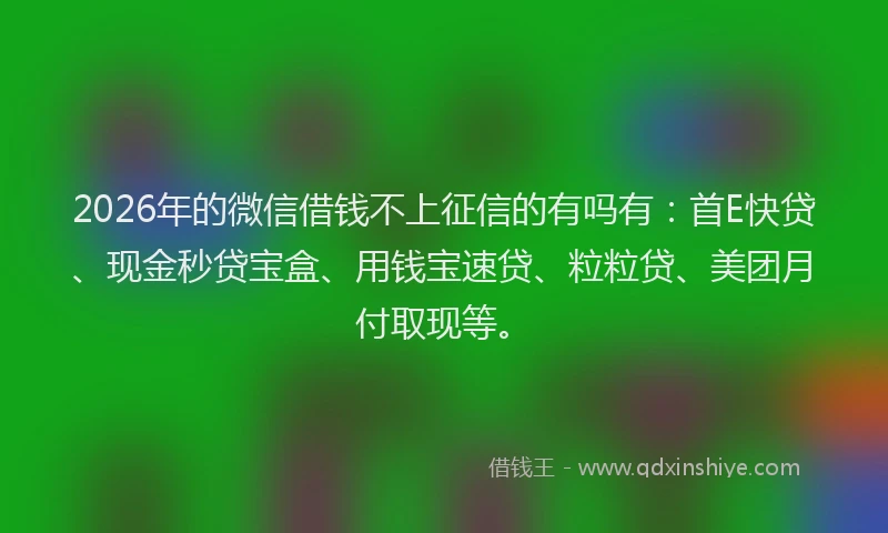 2026年的微信借钱不上征信的有吗有：首E快贷、现金秒贷宝盒、用钱宝速贷、粒粒贷、美团月付取现等。