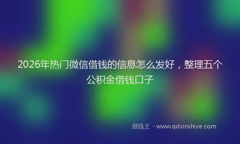 2026年热门微信借钱的信息怎么发好，整理五个公积金借钱口子