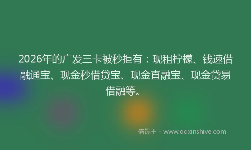 2026年的广发三卡被秒拒有：现租柠檬、钱速借融通宝、现金秒借贷宝、现金直融宝、现金贷易借融等。