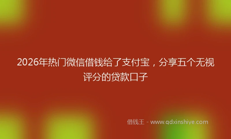 2026年热门微信借钱给了支付宝，分享五个无视评分的贷款口子