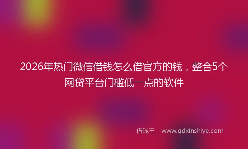 2026年热门微信借钱怎么借官方的钱，整合5个网贷平台门槛低一点的软件