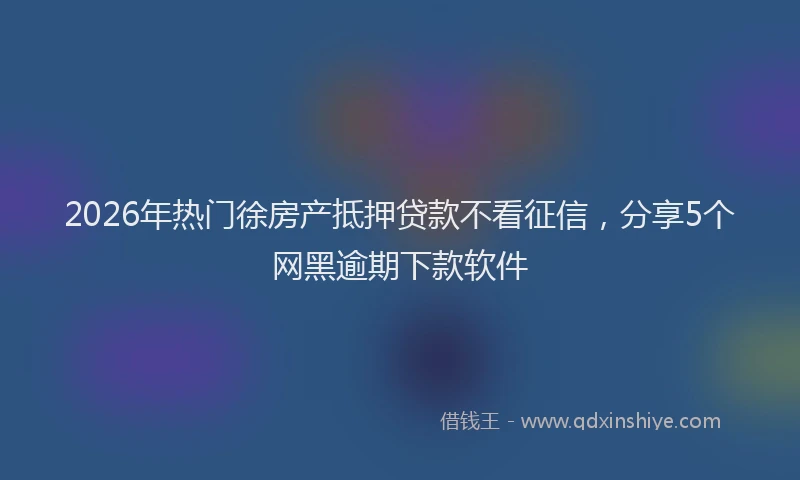 2026年热门徐房产抵押贷款不看征信，分享5个网黑逾期下款软件