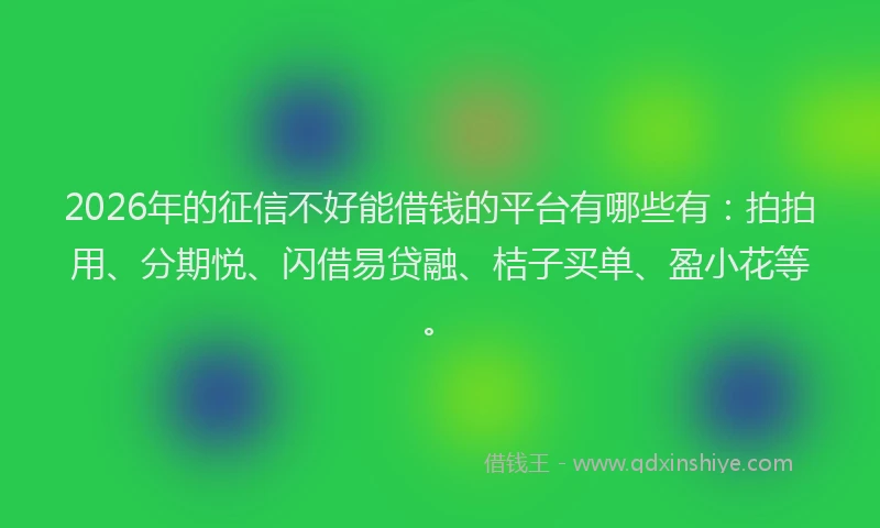 2026年的征信不好能借钱的平台有哪些有：拍拍用、分期悦、闪借易贷融、桔子买单、盈小花等。