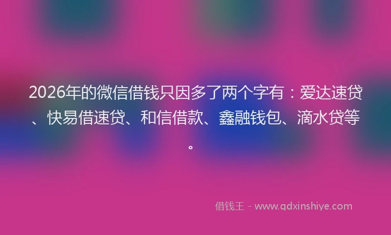 2026年的微信借钱只因多了两个字有:爱达速贷、快易借速贷、和信借款、鑫融钱包、滴水贷等。