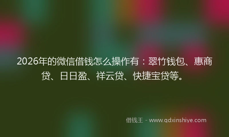 2026年的微信借钱怎么操作有：翠竹钱包、惠商贷、日日盈、祥云贷、快捷宝贷等。