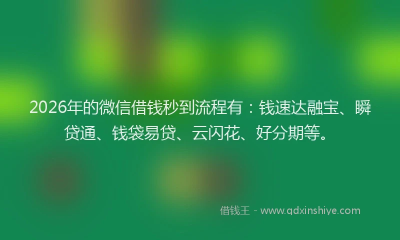 2026年的微信借钱秒到流程有：钱速达融宝、瞬贷通、钱袋易贷、云闪花、好分期等。