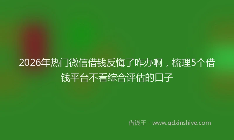 2026年热门微信借钱反悔了咋办啊，梳理5个借钱平台不看综合评估的口子