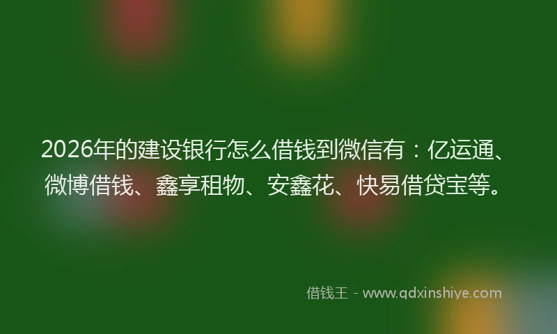 2026年的建设银行怎么借钱到微信有：亿运通、微博借钱、鑫享租物、安鑫花、快易借贷宝等。