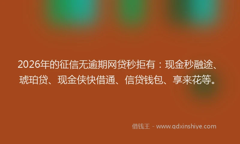 2026年的征信无逾期网贷秒拒有:现金秒融途、琥珀贷、现金侠快借通、信贷钱包、享来花等。