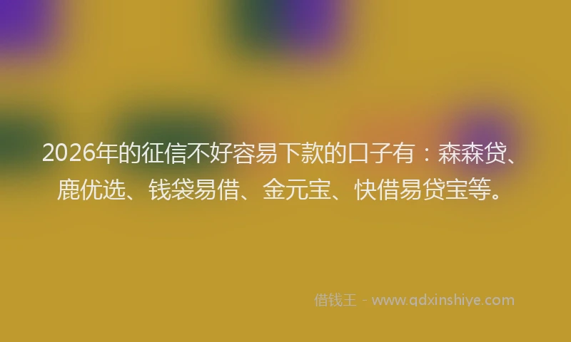 2026年的征信不好容易下款的口子有：森森贷、鹿优选、钱袋易借、金元宝、快借易贷宝等。
