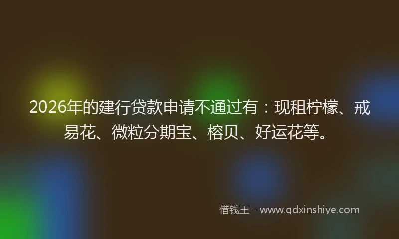 2026年的建行贷款申请不通过有：现租柠檬、戒易花、微粒分期宝、榕贝、好运花等。