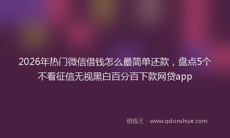 2026年热门微信借钱怎么最简单还款,盘点5个不看征信无视黑白百分百下款网贷app