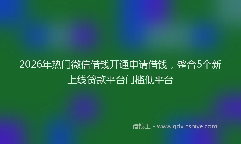 2026年热门微信借钱开通申请借钱，整合5个新上线贷款平台门槛低平台