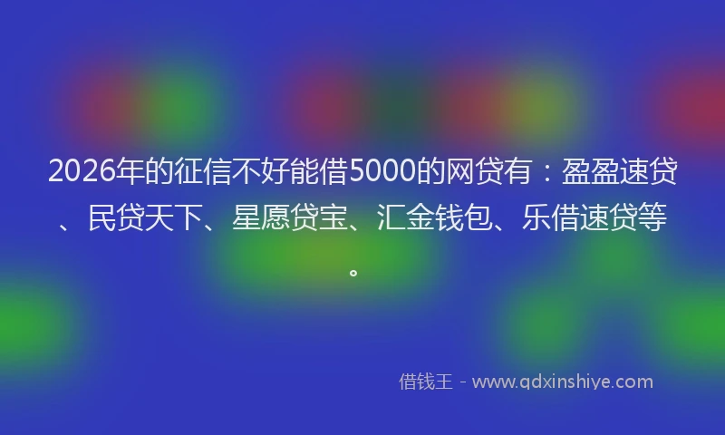 2026年的征信不好能借5000的网贷有:盈盈速贷、民贷天下、星愿贷宝、汇金钱包、乐借速贷等。