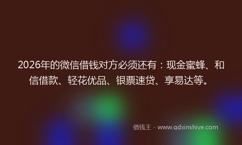 2026年的微信借钱对方必须还有：现金蜜蜂、和信借款、轻花优品、银票速贷、享易达等。