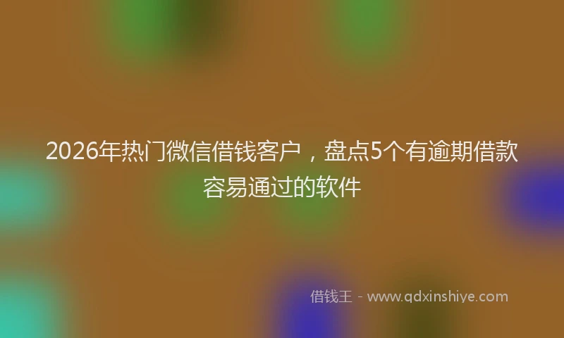 2026年热门微信借钱客户，盘点5个有逾期借款容易通过的软件