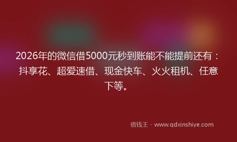 2026年的微信借5000元秒到账能不能提前还有:抖享花、超爱速借、现金快车、火火租机、任意下等。