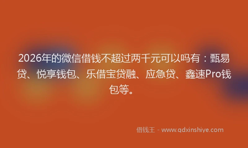 2026年的微信借钱不超过两千元可以吗有：甄易贷、悦享钱包、乐借宝贷融、应急贷、鑫速Pro钱包等。