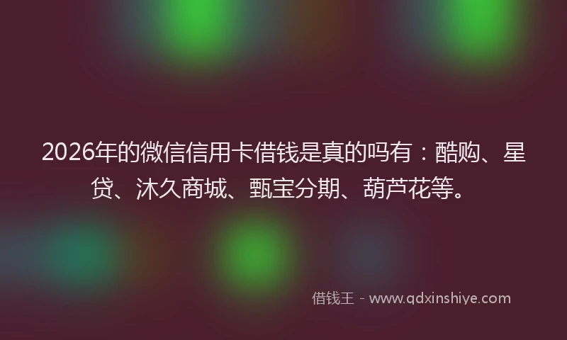 2026年的微信信用卡借钱是真的吗有：酷购、星贷、沐久商城、甄宝分期、葫芦花等。