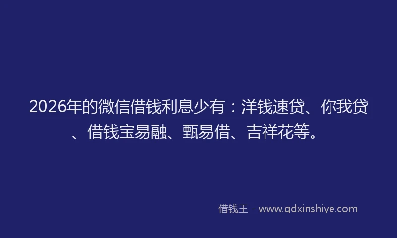 2026年的微信借钱利息少有：洋钱速贷、你我贷、借钱宝易融、甄易借、吉祥花等。