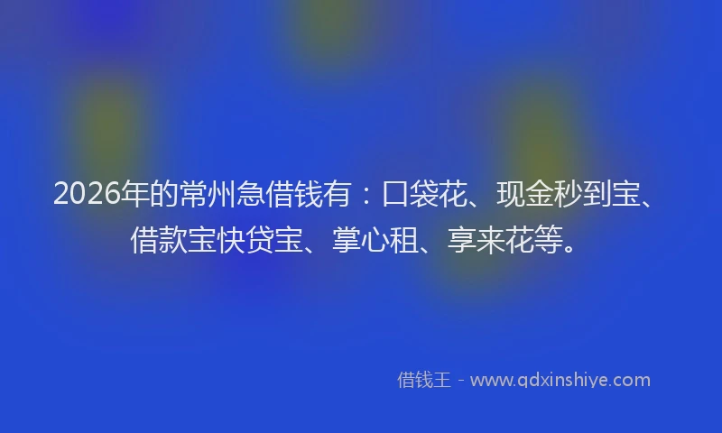 2026年的常州急借钱有：口袋花、现金秒到宝、借款宝快贷宝、掌心租、享来花等。
