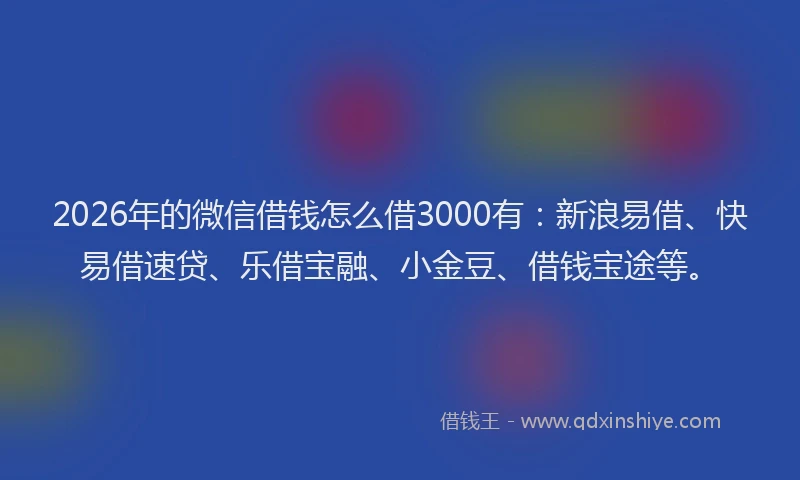 2026年的微信借钱怎么借3000有：新浪易借、快易借速贷、乐借宝融、小金豆、借钱宝途等。