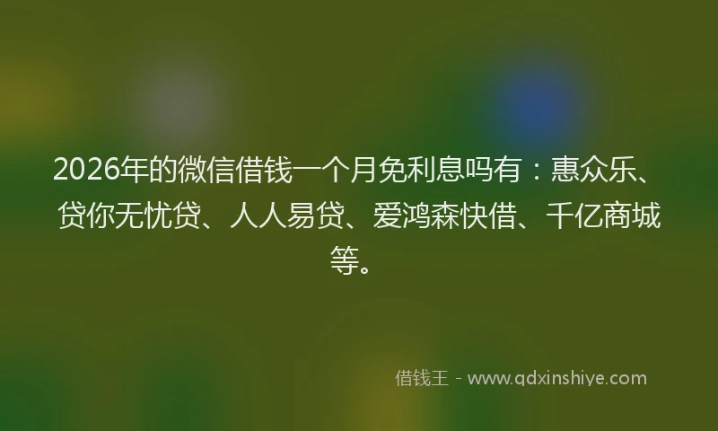 2026年的微信借钱一个月免利息吗有：惠众乐、贷你无忧贷、人人易贷、爱鸿森快借、千亿商城等。