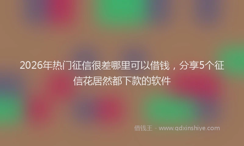 2026年热门征信很差哪里可以借钱,分享5个征信花居然都下款的软件