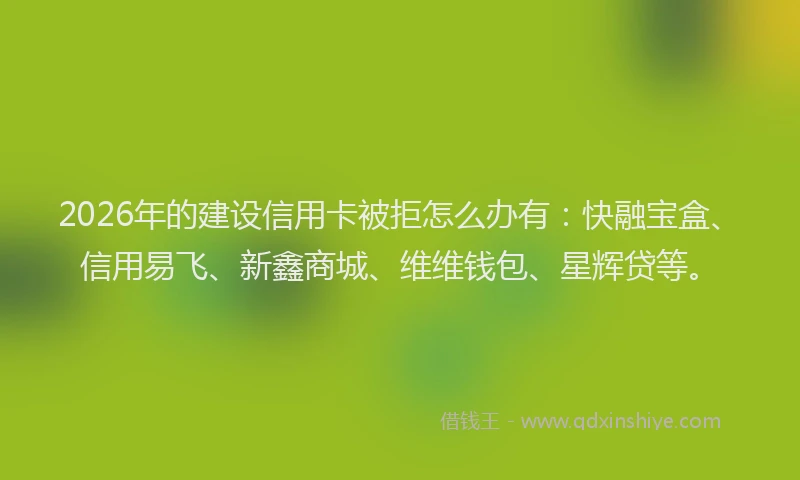 2026年的建设信用卡被拒怎么办有：快融宝盒、信用易飞、新鑫商城、维维钱包、星辉贷等。