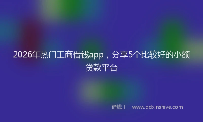 2026年热门工商借钱app，分享5个比较好的小额贷款平台