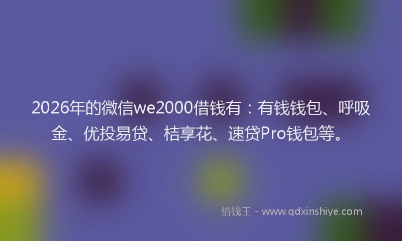 2026年的微信we2000借钱有：有钱钱包、呼吸金、优投易贷、桔享花、速贷Pro钱包等。