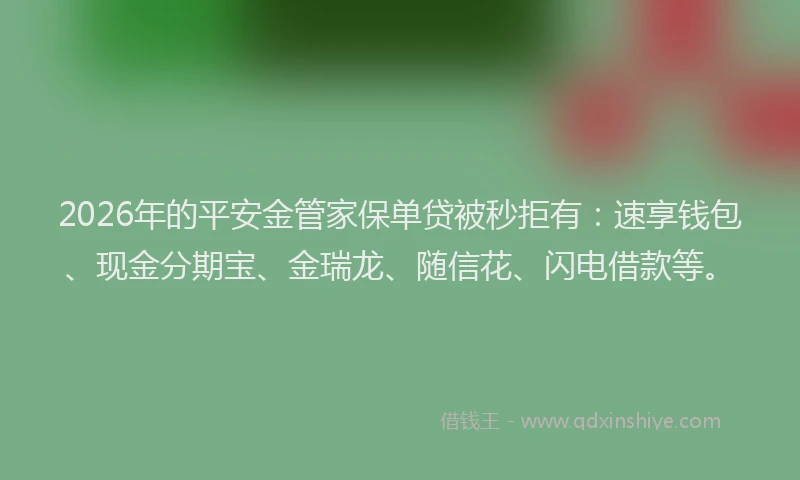 2026年的平安金管家保单贷被秒拒有：速享钱包、现金分期宝、金瑞龙、随信花、闪电借款等。