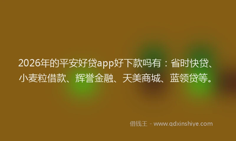 2026年的平安好贷app好下款吗有：省时快贷、小麦粒借款、辉誉金融、天美商城、蓝领贷等。