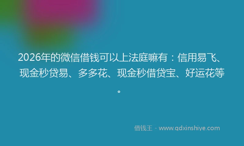 2026年的微信借钱可以上法庭嘛有：信用易飞、现金秒贷易、多多花、现金秒借贷宝、好运花等。